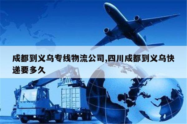 新疆成都到义乌专线物流公司,四川成都到义乌快递要多久